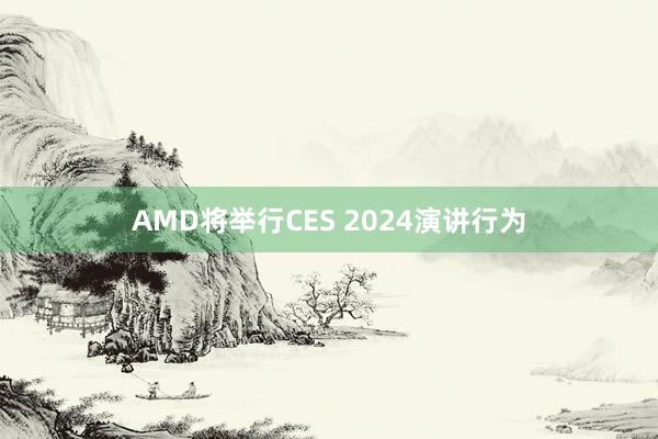AMD将举行CES 2024演讲行为