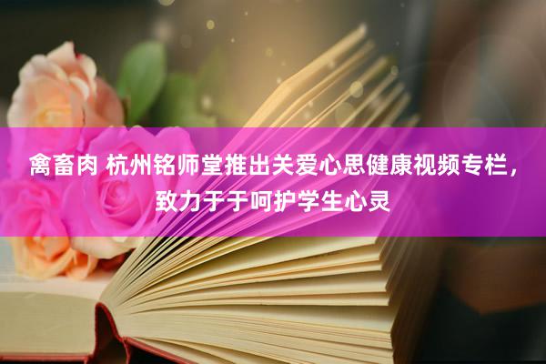 禽畜肉 杭州铭师堂推出关爱心思健康视频专栏，致力于于呵护学生心灵